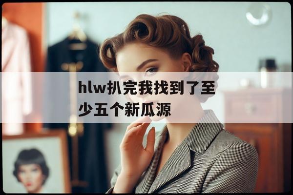 hlw扒完我找到了至少五个新瓜源
