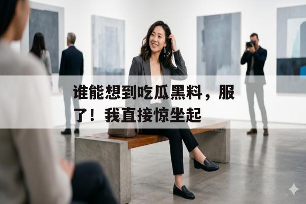 谁能想到吃瓜黑料，服了！我直接惊坐起