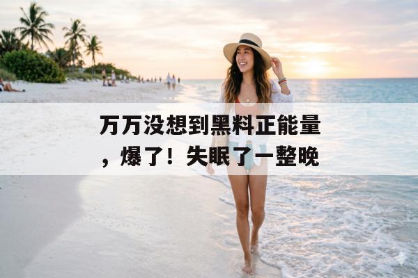 万万没想到黑料正能量，爆了！失眠了一整晚