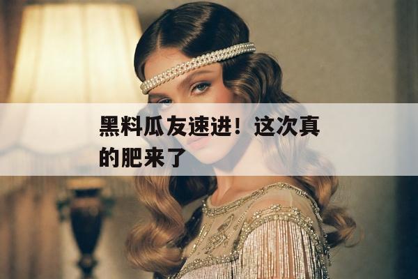 黑料瓜友速进！这次真的肥来了