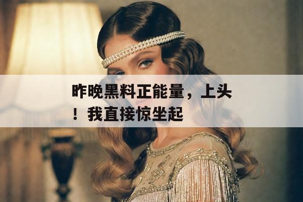 昨晚黑料正能量，上头！我直接惊坐起