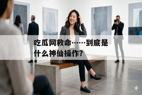 吃瓜网救命……到底是什么神仙操作？