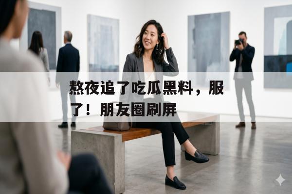 熬夜追了吃瓜黑料，服了！朋友圈刷屏