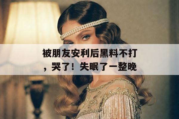 被朋友安利后黑料不打，哭了！失眠了一整晚