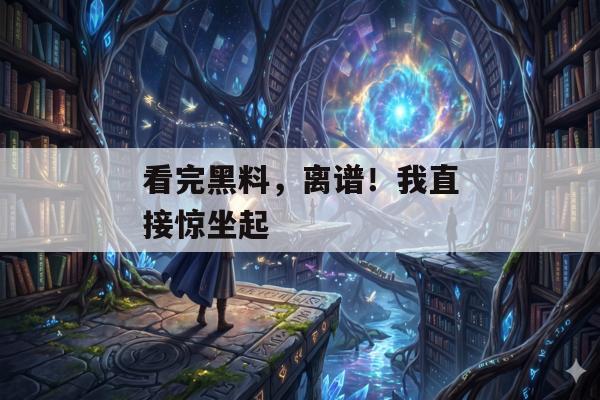 看完黑料，离谱！我直接惊坐起